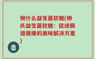 柳什么益生菌软糖(柳氏益生菌软糖：促进肠道健康的美味解决方案)