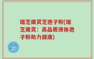 瑞芝康灵芝孢子粉(瑞芝康灵：高品质液体孢子粉助力健康)
