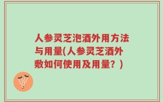 人参灵芝泡酒外用方法与用量(人参灵芝酒外敷如何使用及用量？)