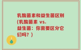 乳酸菌素和益生菌区别(乳酸菌素 vs. 益生菌：你需要区分它们吗？)