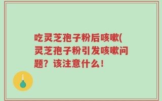 吃灵芝孢子粉后咳嗽(灵芝孢子粉引发咳嗽问题？该注意什么！