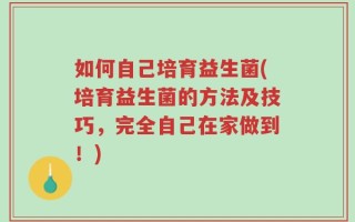 如何自己培育益生菌(培育益生菌的方法及技巧，完全自己在家做到！)