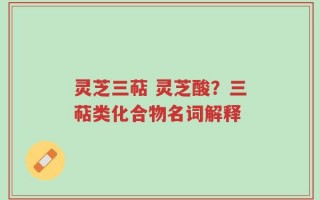 灵芝三萜 灵芝酸？三萜类化合物名词解释