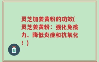 灵芝加姜黄粉的功效(灵芝姜黄粉：强化免疫力、降低炎症和抗氧化！)
