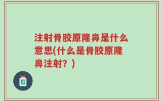 注射骨胶原隆鼻是什么意思(什么是骨胶原隆鼻注射？)