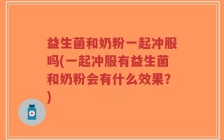 益生菌和奶粉一起冲服吗(一起冲服有益生菌和奶粉会有什么效果？)