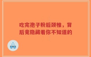 吃完孢子粉后颈椎，背后竟隐藏着你不知道的