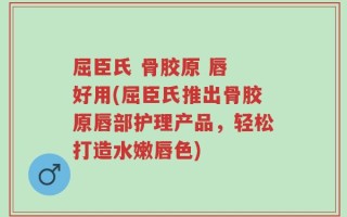 屈臣氏 骨胶原 唇 好用(屈臣氏推出骨胶原唇部护理产品，轻松打造水嫩唇色)