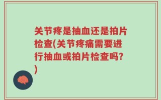 关节疼是抽血还是拍片检查(关节疼痛需要进行抽血或拍片检查吗？)