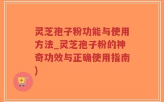 灵芝孢子粉功能与使用方法_灵芝孢子粉的神奇功效与正确使用指南)