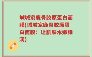城城家鹿骨胶原蛋白面膜(城城家鹿骨胶原蛋白面膜：让肌肤水嫩弹润)