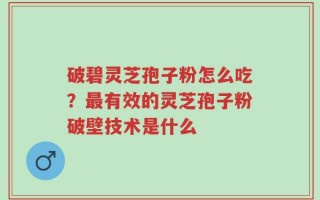 破碧灵芝孢子粉怎么吃？最有效的灵芝孢子粉破壁技术是什么
