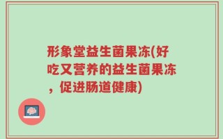 形象堂益生菌果冻(好吃又营养的益生菌果冻，促进肠道健康)