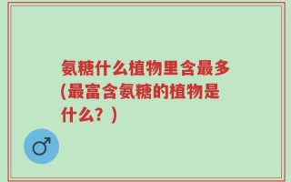 氨糖什么植物里含最多(最富含氨糖的植物是什么？)