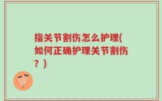指关节割伤怎么护理(如何正确护理关节割伤？)