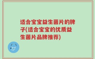 适合宝宝益生菌片的牌子(适合宝宝的优质益生菌片品牌推荐)