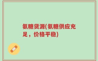 氨糖货源(氨糖供应充足，价格平稳)
