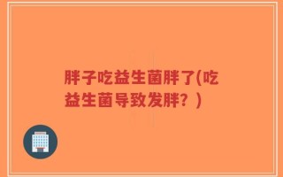 胖子吃益生菌胖了(吃益生菌导致发胖？)