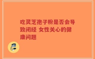 吃灵芝孢子粉是否会导致闭经 女性关心的健康问题