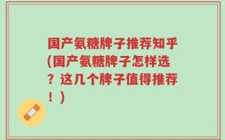 国产氨糖牌子推荐知乎(国产氨糖牌子怎样选？这几个牌子值得推荐！)