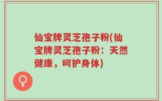 仙宝牌灵芝孢子粉(仙宝牌灵芝孢子粉：天然健康，呵护身体)