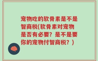宠物吃的软骨素是不是智商税(软骨素对宠物是否有必要？是不是要你的宠物付智商税？)
