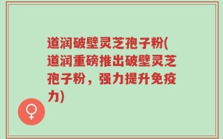 道润破壁灵芝孢子粉(道润重磅推出破壁灵芝孢子粉，强力提升免疫力)