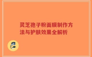 灵芝孢子粉面膜制作方法与护肤效果全解析