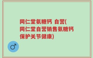 同仁堂氨糖钙 自营(同仁堂自营销售氨糖钙保护关节健康)