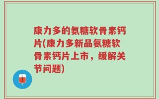康力多的氨糖软骨素钙片(康力多新品氨糖软骨素钙片上市，缓解关节问题)