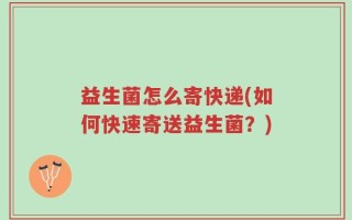 益生菌怎么寄快递(如何快速寄送益生菌？)