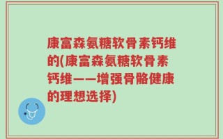 康富森氨糖软骨素钙维的(康富森氨糖软骨素钙维——增强骨骼健康的理想选择)