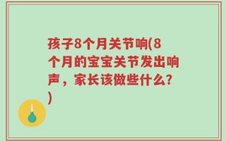 孩子8个月关节响(8个月的宝宝关节发出响声，家长该做些什么？)