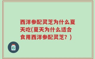西洋参配灵芝为什么夏天吃(夏天为什么适合食用西洋参配灵芝？)