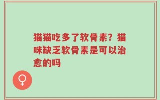 猫猫吃多了软骨素？猫咪缺乏软骨素是可以治愈的吗