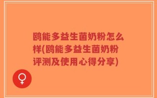 鸥能多益生菌奶粉怎么样(鸥能多益生菌奶粉评测及使用心得分享)