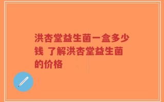 洪杏堂益生菌一盒多少钱 了解洪杏堂益生菌的价格