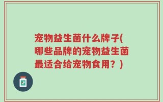 宠物益生菌什么牌子(哪些品牌的宠物益生菌最适合给宠物食用？)
