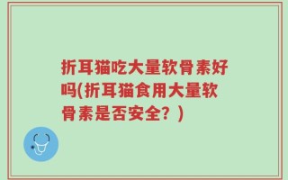 折耳猫吃大量软骨素好吗(折耳猫食用大量软骨素是否安全？)