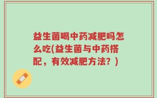 益生菌喝中药减肥吗怎么吃(益生菌与中药搭配，有效减肥方法？)