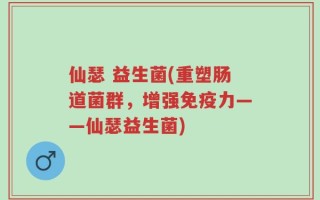 仙瑟 益生菌(重塑肠道菌群，增强免疫力——仙瑟益生菌)