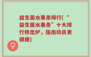 益生菌水果条排行(“益生菌水果条”十大排行榜出炉，指南动员更健康)