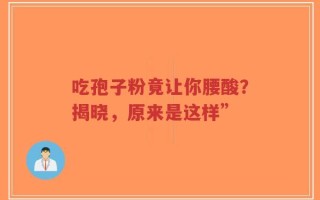 吃孢子粉竟让你腰酸？揭晓，原来是这样”