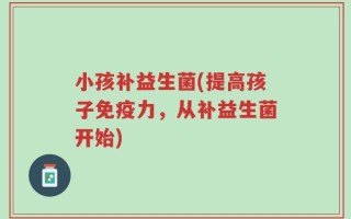 小孩补益生菌(提高孩子免疫力，从补益生菌开始)