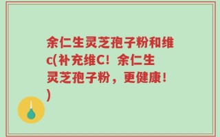 余仁生灵芝孢子粉和维c(补充维C！余仁生灵芝孢子粉，更健康！)