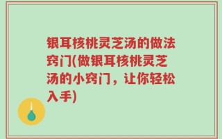 银耳核桃灵芝汤的做法窍门(做银耳核桃灵芝汤的小窍门，让你轻松入手)