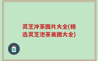 灵芝冲茶图片大全(精选灵芝泡茶美图大全)