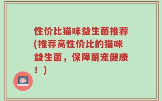 性价比猫咪益生菌推荐(推荐高性价比的猫咪益生菌，保障萌宠健康！)