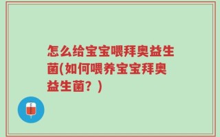 怎么给宝宝喂拜奥益生菌(如何喂养宝宝拜奥益生菌？)