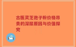 古医灵芝孢子粉价格昂贵的深层原因与价值探究